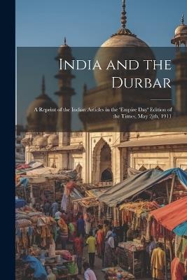 India and the Durbar; a Reprint of the Indian Articles in the 'Empire day' Edition of the Times, May 2jth, 1911 - Anonymous - cover