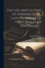 The Life and Letters of Stephen Olin... Late President of the Wesleyan Univeristy ..