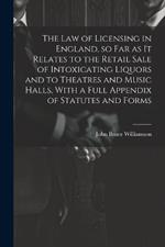 The law of Licensing in England, so far as it Relates to the Retail Sale of Intoxicating Liquors and to Theatres and Music Halls, With a Full Appendix of Statutes and Forms