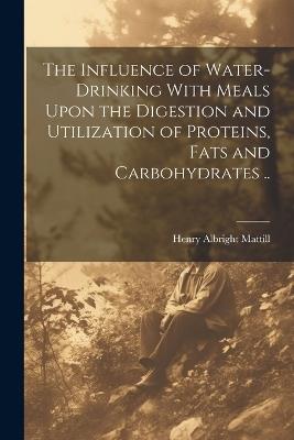 The Influence of Water-drinking With Meals Upon the Digestion and Utilization of Proteins, Fats and Carbohydrates .. - Henry Albright Mattill - cover