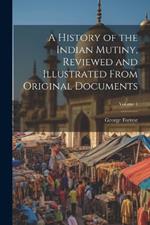 A History of the Indian Mutiny, Reviewed and Illustrated From Original Documents; Volume 1