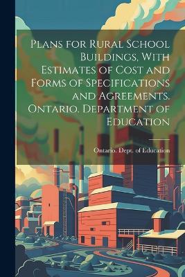 Plans for Rural School Buildings, With Estimates of Cost and Forms of Specifications and Agreements. Ontario. Department of Education - cover