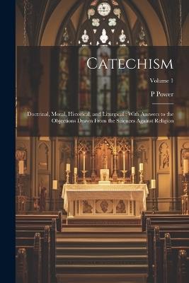 Catechism: Doctrinal, Moral, Historical, and Liturgical: With Answers to the Objections Drawn From the Sciences Against Religion; Volume 1 - P 1862-1951 Power - cover