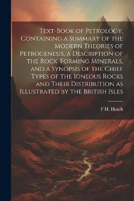 Text-book of Petrology, Containing a Summary of the Modern Theories of Petrogenesis, a Description of the Rock-forming Minerals, and a Synopsis of the Chief Types of the Igneous Rocks and Their Distribution as Illustrated by the British Isles - F H 1864-1932 Hatch - cover