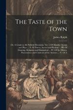 The Taste of the Town: Or, A Guide to all Publick Diversions. Viz. I. Of Musick, Operas and Plays ... II. Of Poetry, Sacred and Profane ... III. Of Dancing, Religious and Dramatical ... IV. Of the Mimes, Pantomimes and Choruses of the Antients ... V. Of A