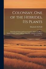 Colonsay, one of the Hebrides, its Plants: Their Local Names and Usses--legends, Ruins, and Place-names--Gaelic Names of Birds, Fishes, Etc.--climate, Geological Formation, Etc