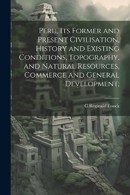 Peru, its Former and Present Civilisation, History and Existing Conditions, Topography, and Natural Resources, Commerce and General Development; - C Reginald 1868- Enock - cover