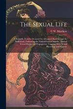 The Sexual Life: A Scientific Treatise Designed for Advanced Students and the Professions, Embracing the Natural Sexual Impulse, Normal Sexual Habits and Propagation, Together With Sexual Physiology and Hygiene