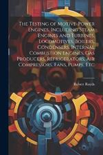 The Testing of Motive-power Engines, Including Steam Engines and Turbines, Locomotives, Boilers, Condensers, Internal Combustion Engines, gas Producers, Refrigerators, air Compressors, Fans, Pumps, Etc