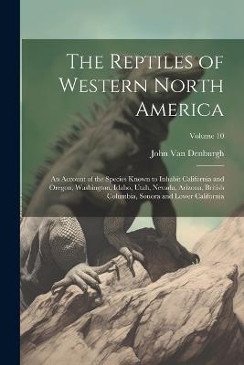 The Reptiles of Western North America; an Account of the Species Known to Inhabit California and Oregon, Washington, Idaho, Utah, Nevada, Arizona, British Columbia, Sonora and Lower California; Volume 10 - John Van Denburgh - cover