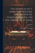 The Homilies of S. John Chrysostom, Archbishop of Constantinople, on the Gospel of St. John; Volume 36