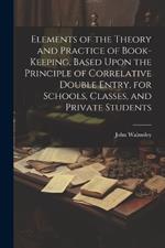 Elements of the Theory and Practice of Book-keeping, Based Upon the Principle of Correlative Double Entry, for Schools, Classes, and Private Students