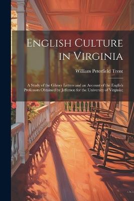 English Culture in Virginia; a Study of the Gilmer Letters and an Account of the English Professors Obtained by Jefferson for the University of Virginia; - William Peterfield Trent - cover