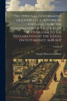 The Personal Government of Charles I, a History of England From the Assassination of the Duke of Buckingham to the Declaration of the Judges on Ship-money, 1628-1637; Volume 1 - Samuel Rawson Gardiner - cover