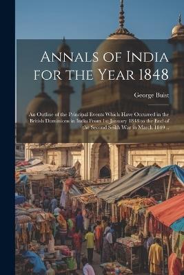 Annals of India for the Year 1848; an Outline of the Principal Events Which Have Occurred in the British Dominions in India From 1st January 1848 to the end of the Second Seikh War in March 1849 .. - George Buist - cover