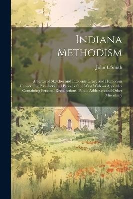 Indiana Methodism: A Series of Sketches and Incidents Grave and Humorous Concerning Preachers and People of the West With an Appendix Containing Personal Recollections, Public Addresses and Other Miscellany - John L Smith - cover