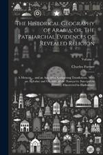 The Historical Geography of Arabia; or, The Patriarchal Evidences of Revealed Religion: A Memoir ... and an Appendix, Containing Translations, With an Alphabet and Glossary, of the Hamyaritic Inscriptions Recently Discovered in Hadramaut; Volume 1