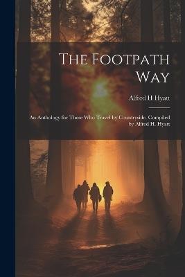 The Footpath way; an Anthology for Those who Travel by Countryside. Compiled by Alfred H. Hyatt - Alfred H Hyatt - cover