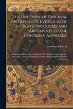 The Doctrine of Original sin Defended, Evidences of its Truth Produced, and Arguments to the Contrary Answered: Containing in Particular, a Reply to the Objections and Arguings of Dr. John Taylor, in his Book, Intitled, The Scripture Doctrine of Original