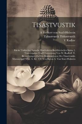 Tisastvustik; ein in türkischer Sprache bearbeitetes buddhistisches Sutra. I. Transcription und Übersetzung von W. Radloff. II. Bemerkungen zu den Brahmiglossen des Tisastvustik-Manuscripts (Mus. A. Kr. VII) von Baron A. von Stäel-Holstein - Tishastvustik Tishastvustik,V 1837-1918 Radlov,A Freiherr Von Staël-Holstein - cover