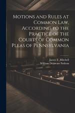 Motions and Rules at Common law, According to the Practice of the Courts of Common Pleas of Pennsylvania