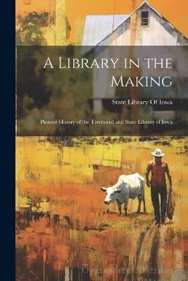 A Library in the Making; Pioneer History of the Territorial and State Library of Iowa - cover