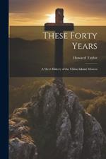 These Forty Years; a Short History of the China Inland Mission