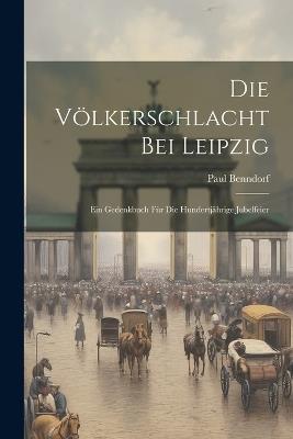 Die Völkerschlacht bei Leipzig: Ein Gedenkbuch für die hundertjährige Jubelfeier - Paul Benndorf - cover