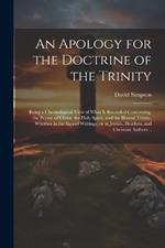 An Apology for the Doctrine of the Trinity: Being a Chronological View of What is Recorded Concerning, the Person of Christ, the Holy Spirit, and the Blessed Trinity, Whether in the Sacred Writings, or in Jewish, Heathen, and Christian Authors ..