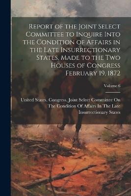 Report of the Joint Select Committee to Inquire Into the Condition of Affairs in the Late Insurrectionary States, Made to the two Houses of Congress February 19, 1872; Volume 6 - cover