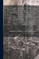 Conciliation act, 1896, And Industrial Courts act, 1919. Report on Conciliation And Arbitration Including Particulars of Proceedings Under the Conciliation act, 1896, the Coal Mines (minimum Wage) act, 1912, the Wages (temporary Regulation) Acts, 1918 And