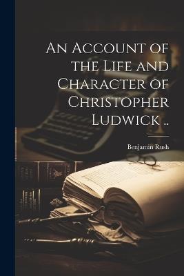 An Account of the Life and Character of Christopher Ludwick .. - Benjamin Rush - cover