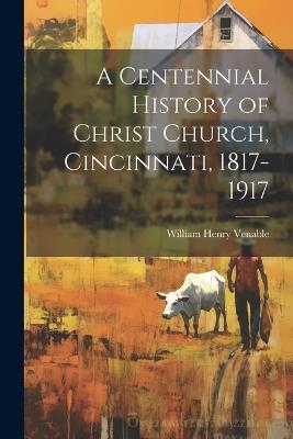 A Centennial History of Christ Church, Cincinnati, 1817-1917 - William Henry Venable - cover