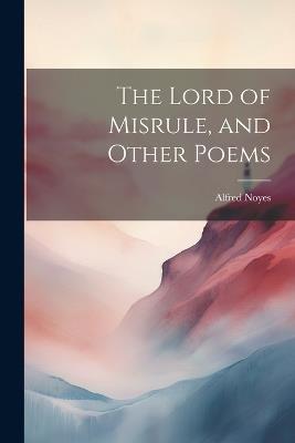 The Lord of Misrule, and Other Poems - Alfred Noyes - cover