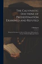 The Calvinistic Doctrine of Predestination Examined and Refuted: Being the Substance of a Series of Discourses Delivered in St. George's Methodist Episcopal Church