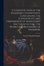 A Complete View of the Shakspere Controversy, Concerning the Authenticity and Genuineness of Manuscript Matter Affecting the Works and Biography of Shakspere