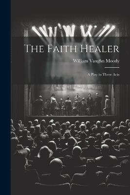 The Faith Healer; a Play in Three Acts - William Vaughn Moody - cover