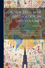 A new System of Mythology, in two Volumes; Giving a Full Account of the Idolatry of the Pagan World, Illustrated by Analytical Tables, and 50 Elegant Copperplate Engravings, Representing More Than 200 Subjects, in a Third Volume, Particularly Adapted to Th