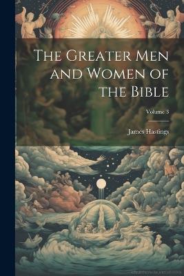 The Greater men and Women of the Bible; Volume 3 - James Hastings - cover