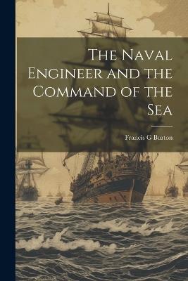 The Naval Engineer and the Command of the Sea - Burton Francis G - cover