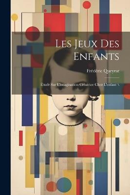 Les jeux des enfants: Étude sur l'imagination créatrice chez l'enfant \ - Queyrat Frédéric 1858- - cover