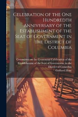 Celebration of the one Hundredth Anniversary of the Establishment of the Seat of Government in the District of Columbia - Gaillard Hunt - cover