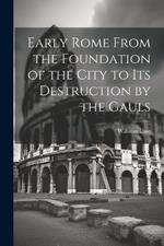 Early Rome From the Foundation of the City to its Destruction by the Gauls