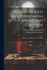 Roentgen Rays and Phenomena of the Anode and Cathode: Principles, Applications and Theories