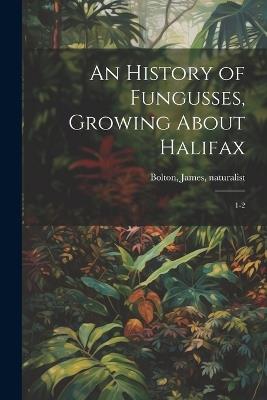 An History of Fungusses, Growing About Halifax: 1-2 - James Bolton - cover