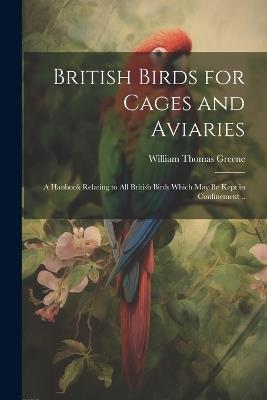 British Birds for Cages and Aviaries; a Hanbook Relating to all British Birds Which may be Kept in Confinement .. - William Thomas Greene - cover