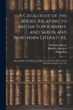 A Catalogue of the Books, Relating to British Topography, and Saxon and Northern Literature,: Bequeathed to the Bodleian Library, in the Year Mdccxcix by Richard Gough, Esq. F.S.a