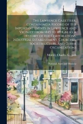 The Lawrence Gazetteer, Containing a Record of the Important Events in Lawrence and Vicinity From 1845 to 1894, Also, a History of the Corporations, Industrial Establishment, Churches, Societies, Clubs, and Other Organizations; National, State and Municip - cover