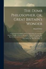 The Dumb Philosopher, or, Great Britain's Wonder: Containing I.A Faithful and Very Surprizing Account how Dickory Cronke, a Tinner's son in the County of Cornwal, was Born Dumb, and Continued so for 58 Years, and how Some Days Before he Died, he Came To