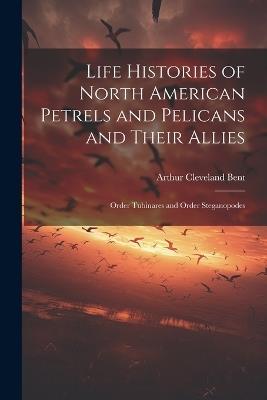 Life Histories of North American Petrels and Pelicans and Their Allies; Order Tubinares and Order Steganopodes - Arthur Cleveland Bent - cover